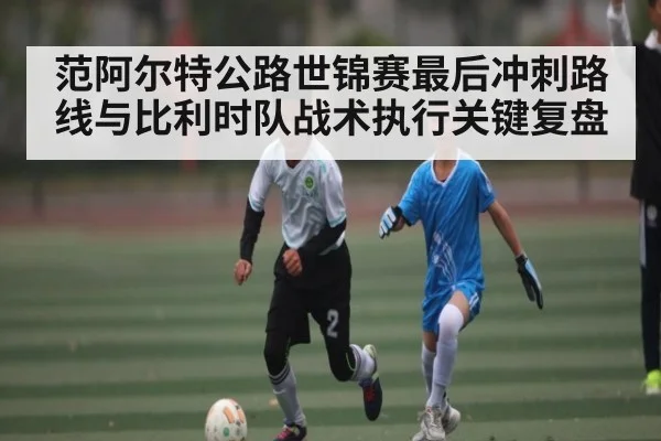 范阿尔特公路世锦赛最后冲刺路线与比利时队战术执行关键复盘