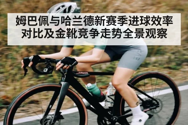 姆巴佩与哈兰德新赛季进球效率对比及金靴竞争走势全景观察