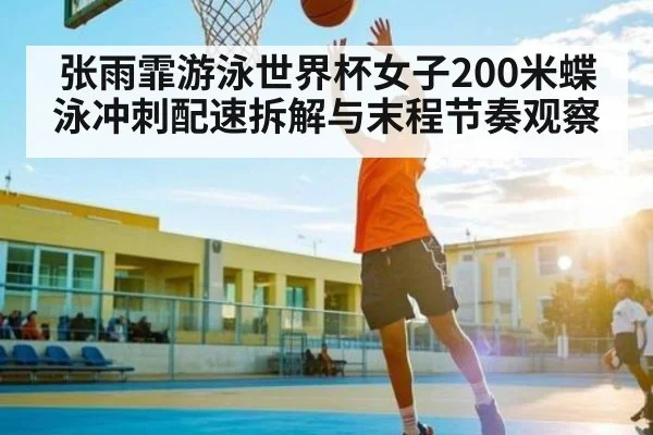 张雨霏游泳世界杯女子200米蝶泳冲刺配速拆解与末程节奏观察